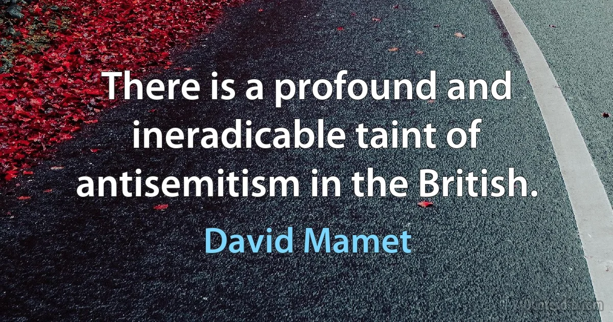 There is a profound and ineradicable taint of antisemitism in the British. (David Mamet)