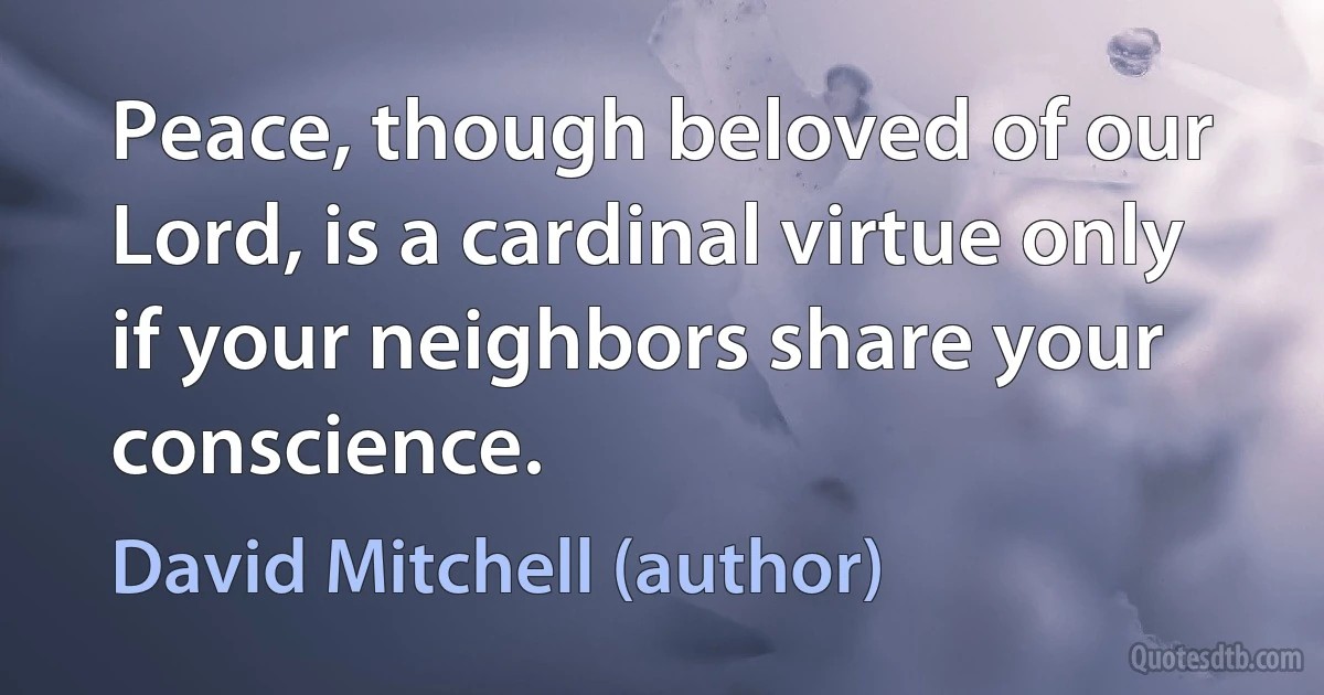 Peace, though beloved of our Lord, is a cardinal virtue only if your neighbors share your conscience. (David Mitchell (author))