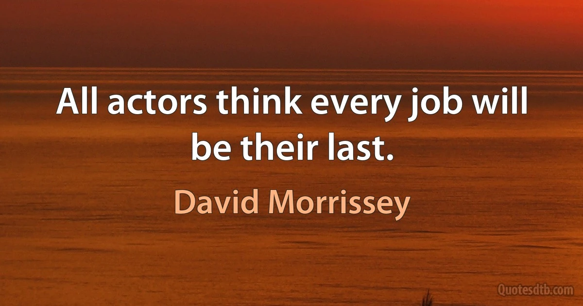 All actors think every job will be their last. (David Morrissey)