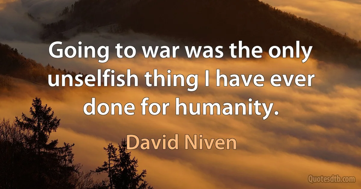 Going to war was the only unselfish thing I have ever done for humanity. (David Niven)