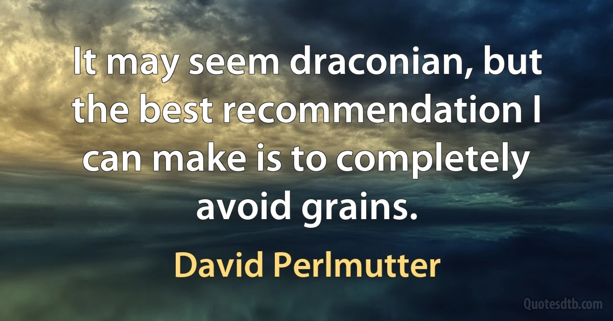 It may seem draconian, but the best recommendation I can make is to completely avoid grains. (David Perlmutter)