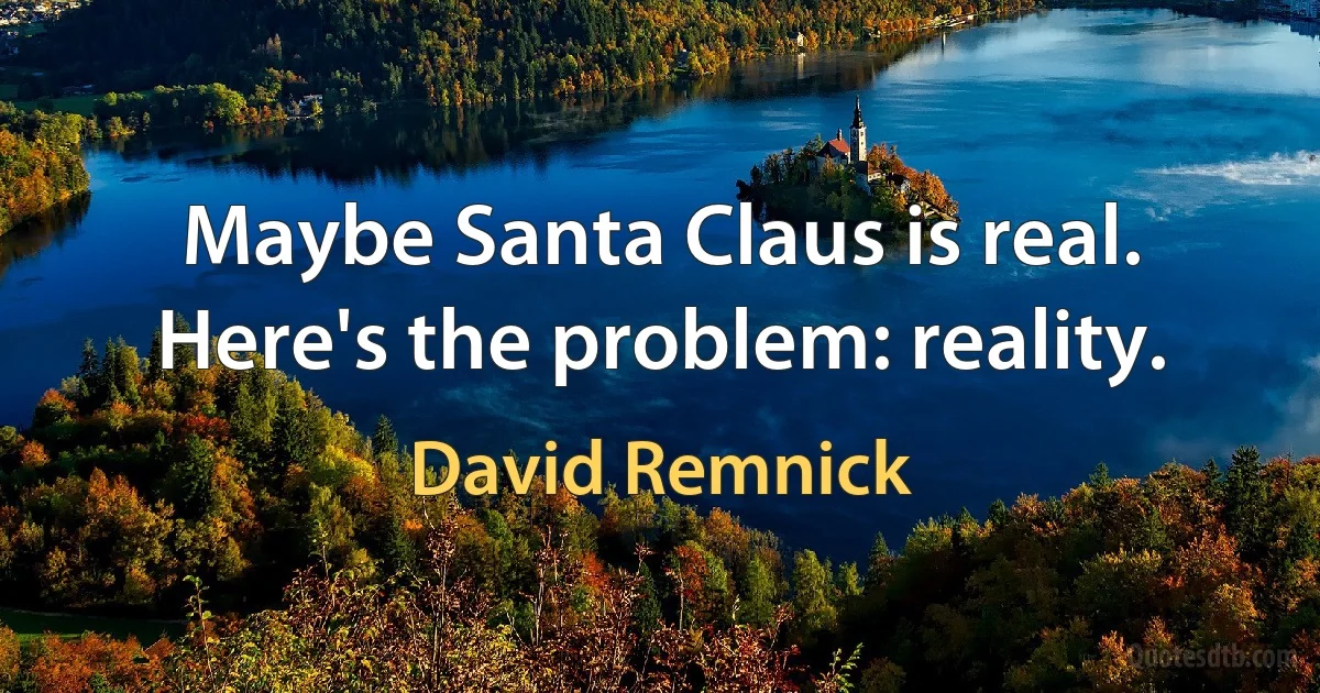 Maybe Santa Claus is real. Here's the problem: reality. (David Remnick)