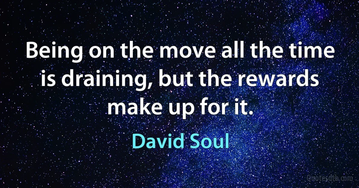 Being on the move all the time is draining, but the rewards make up for it. (David Soul)