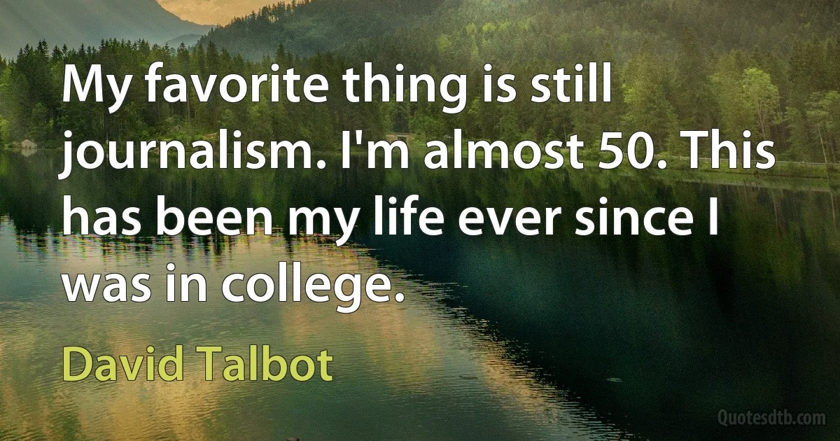 My favorite thing is still journalism. I'm almost 50. This has been my life ever since I was in college. (David Talbot)