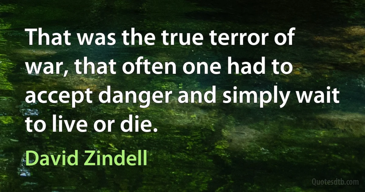 That was the true terror of war, that often one had to accept danger and simply wait to live or die. (David Zindell)