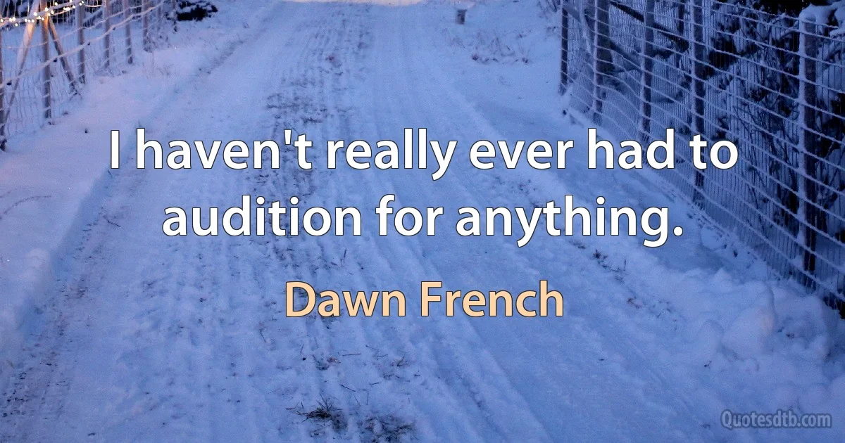 I haven't really ever had to audition for anything. (Dawn French)