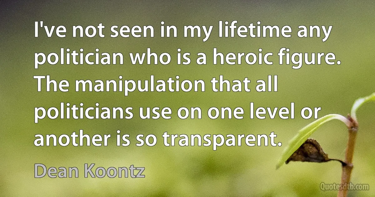 I've not seen in my lifetime any politician who is a heroic figure. The manipulation that all politicians use on one level or another is so transparent. (Dean Koontz)