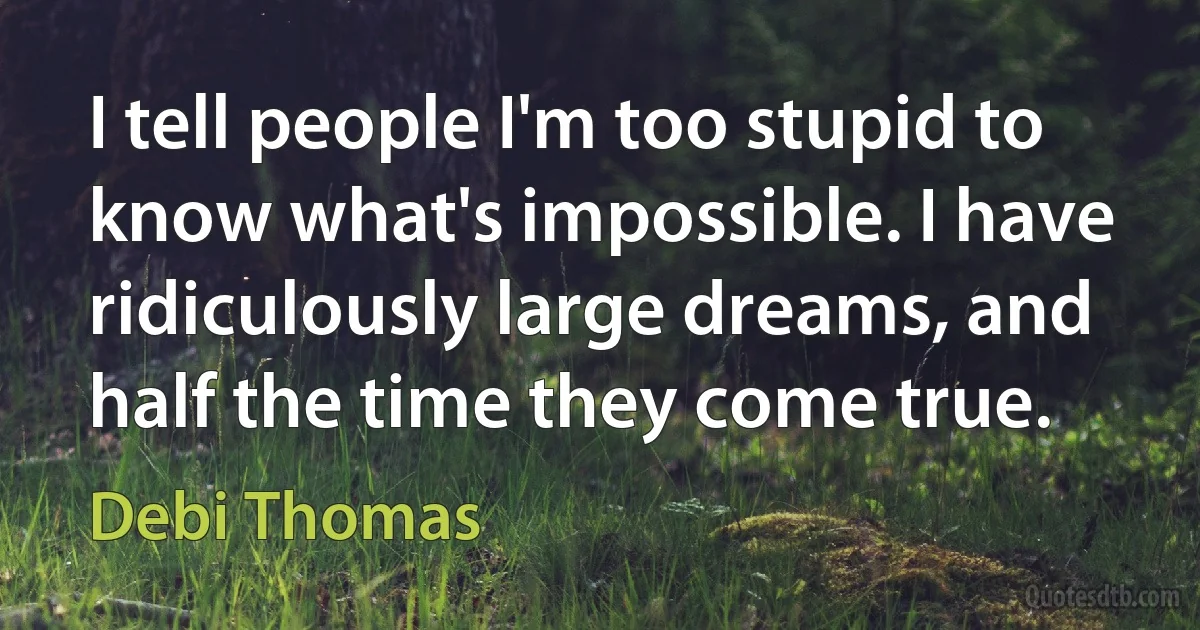 I tell people I'm too stupid to know what's impossible. I have ridiculously large dreams, and half the time they come true. (Debi Thomas)