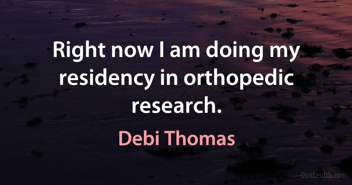 Right now I am doing my residency in orthopedic research. (Debi Thomas)