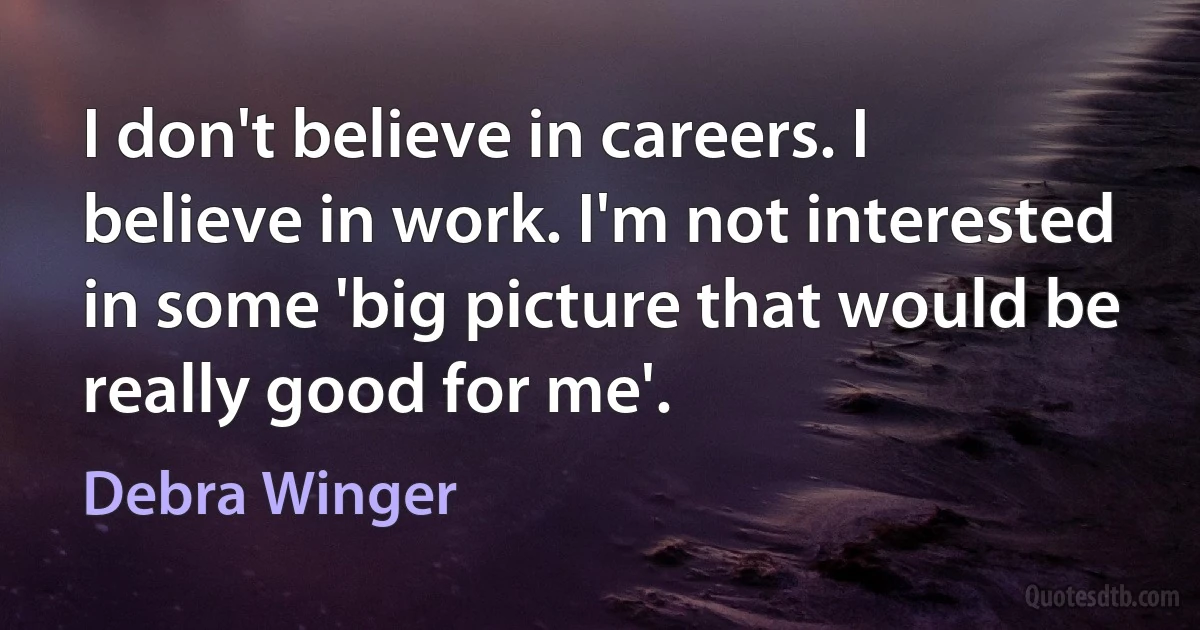 I don't believe in careers. I believe in work. I'm not interested in some 'big picture that would be really good for me'. (Debra Winger)