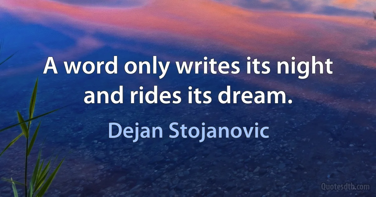 A word only writes its night and rides its dream. (Dejan Stojanovic)