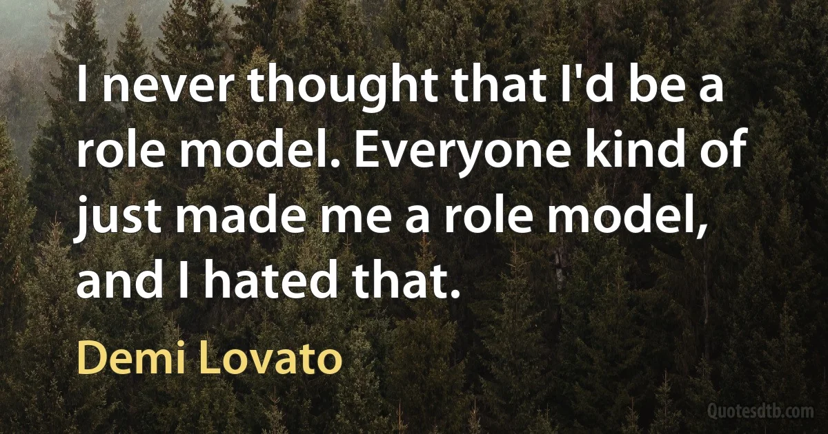 I never thought that I'd be a role model. Everyone kind of just made me a role model, and I hated that. (Demi Lovato)