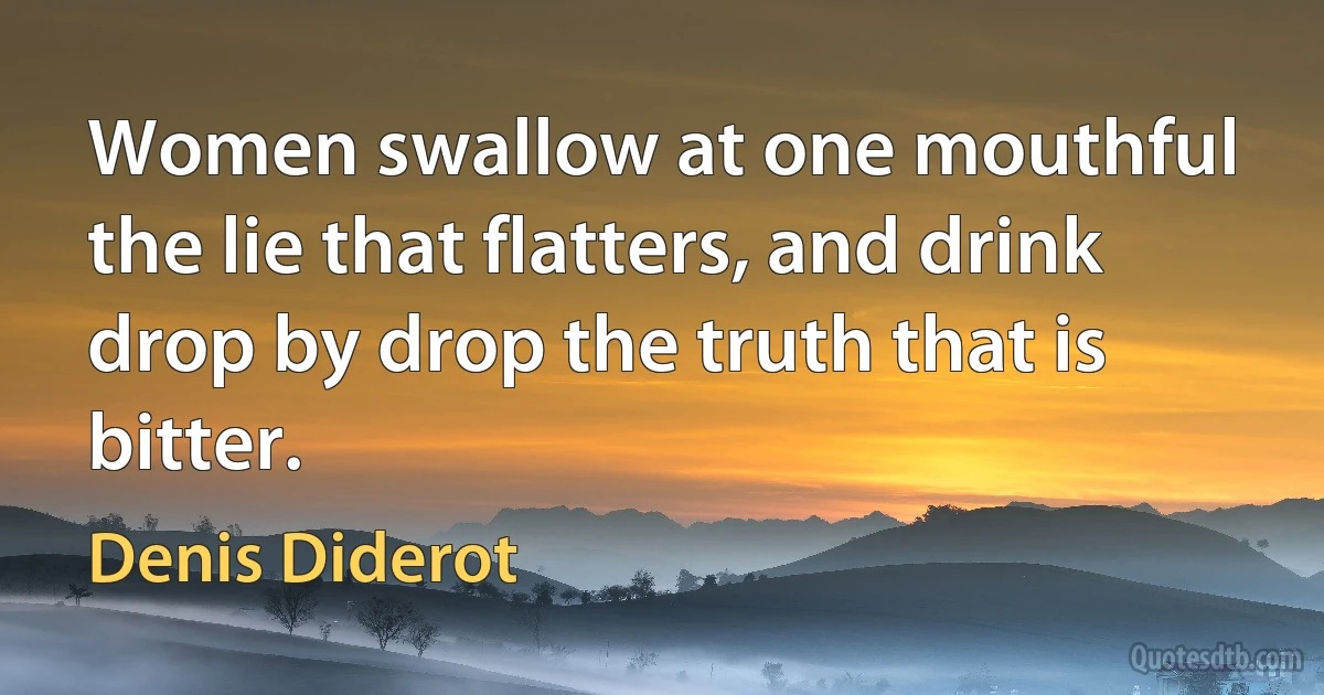 Women swallow at one mouthful the lie that flatters, and drink drop by drop the truth that is bitter. (Denis Diderot)