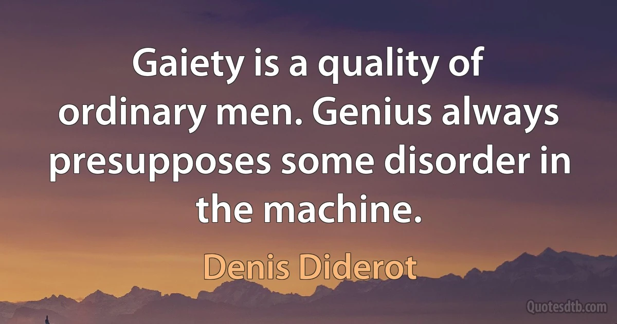 Gaiety is a quality of ordinary men. Genius always presupposes some disorder in the machine. (Denis Diderot)