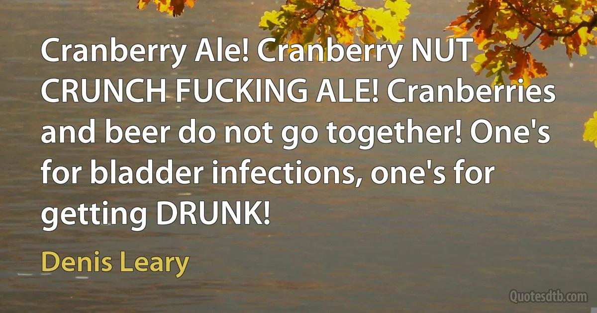 Cranberry Ale! Cranberry NUT CRUNCH FUCKING ALE! Cranberries and beer do not go together! One's for bladder infections, one's for getting DRUNK! (Denis Leary)