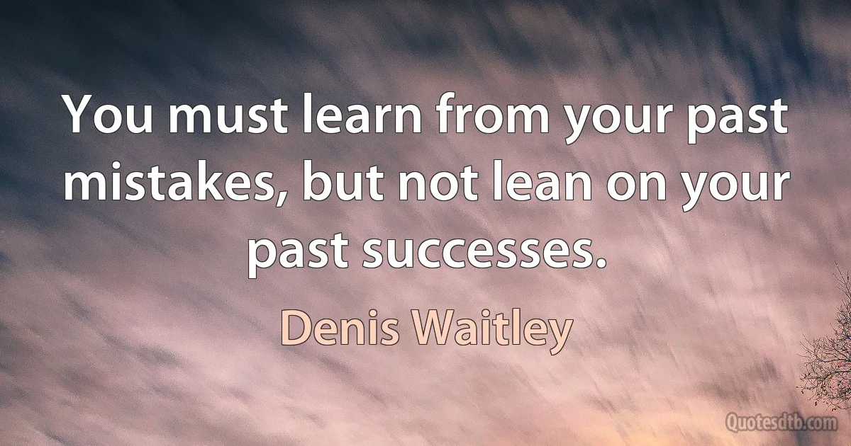 You must learn from your past mistakes, but not lean on your past successes. (Denis Waitley)