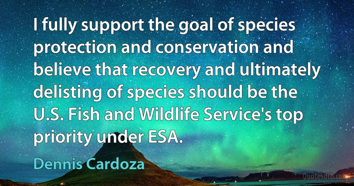 I fully support the goal of species protection and conservation and believe that recovery and ultimately delisting of species should be the U.S. Fish and Wildlife Service's top priority under ESA. (Dennis Cardoza)