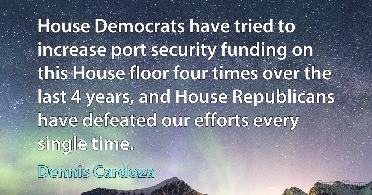 House Democrats have tried to increase port security funding on this House floor four times over the last 4 years, and House Republicans have defeated our efforts every single time. (Dennis Cardoza)