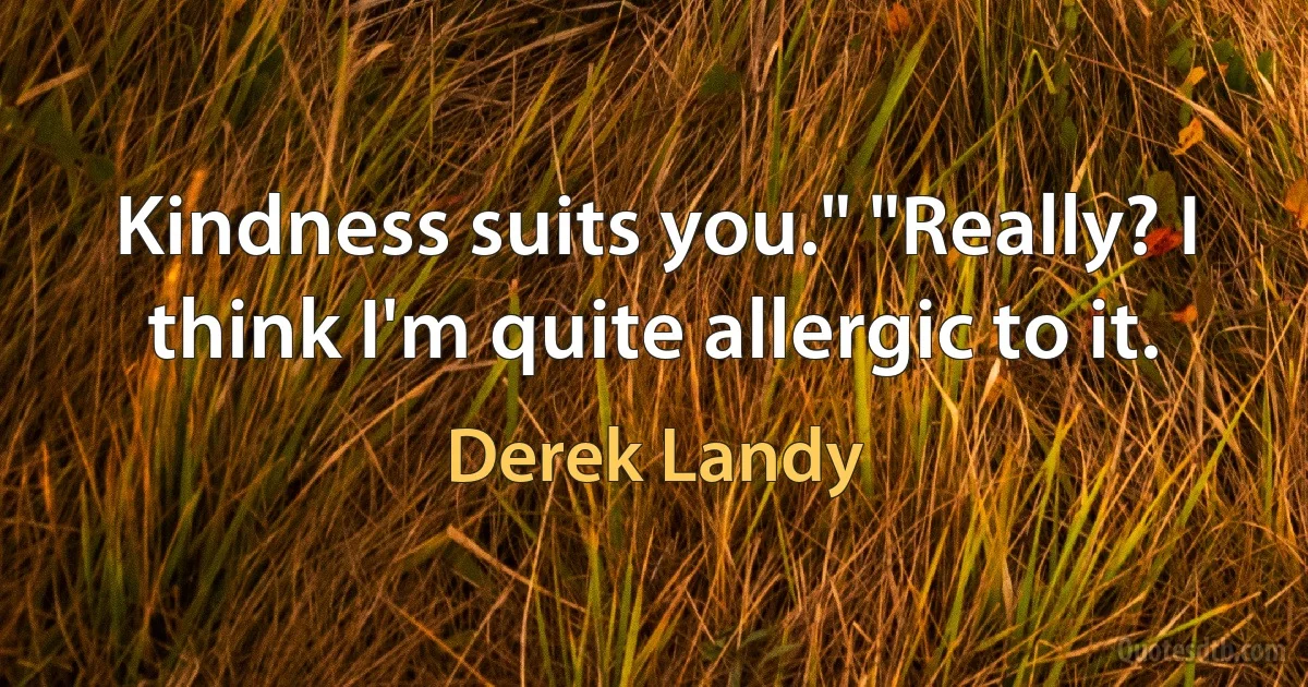 Kindness suits you." "Really? I think I'm quite allergic to it. (Derek Landy)