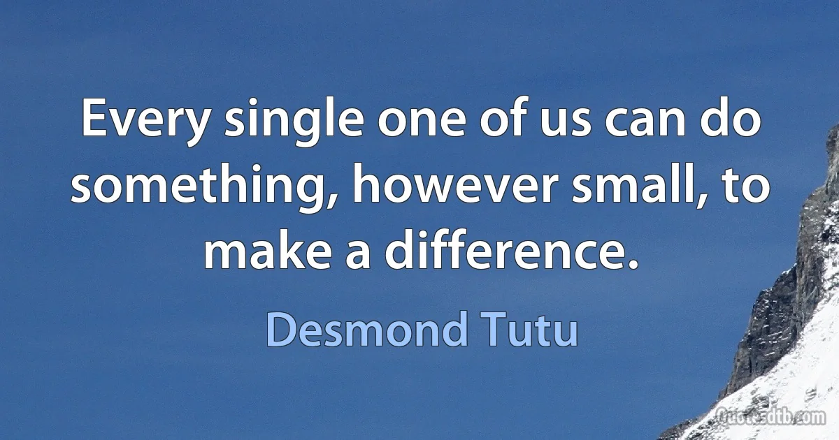 Every single one of us can do something, however small, to make a difference. (Desmond Tutu)