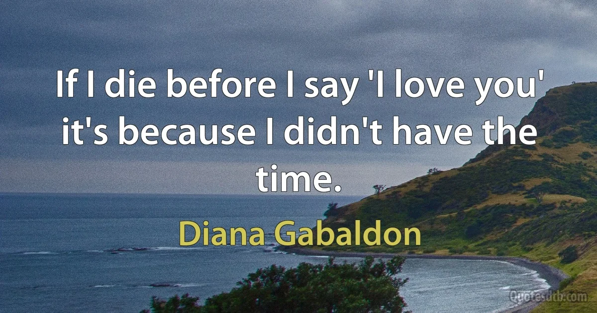 If I die before I say 'I love you' it's because I didn't have the time. (Diana Gabaldon)