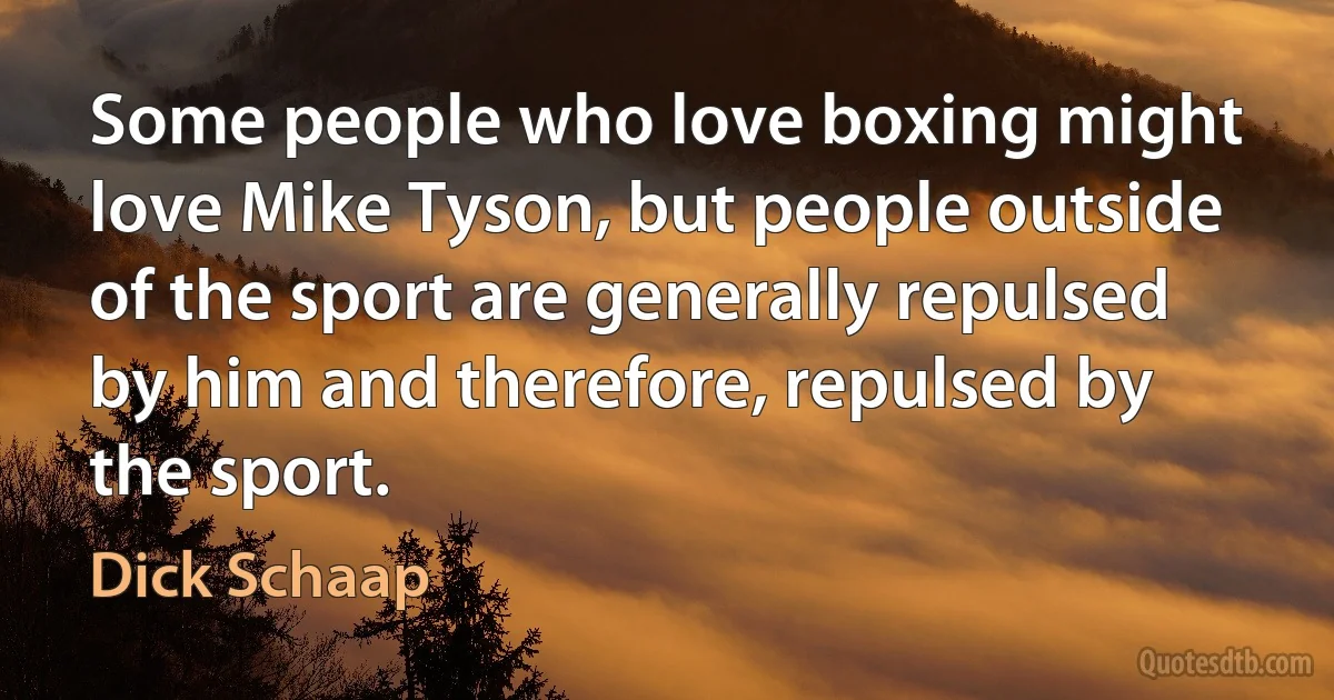 Some people who love boxing might love Mike Tyson, but people outside of the sport are generally repulsed by him and therefore, repulsed by the sport. (Dick Schaap)