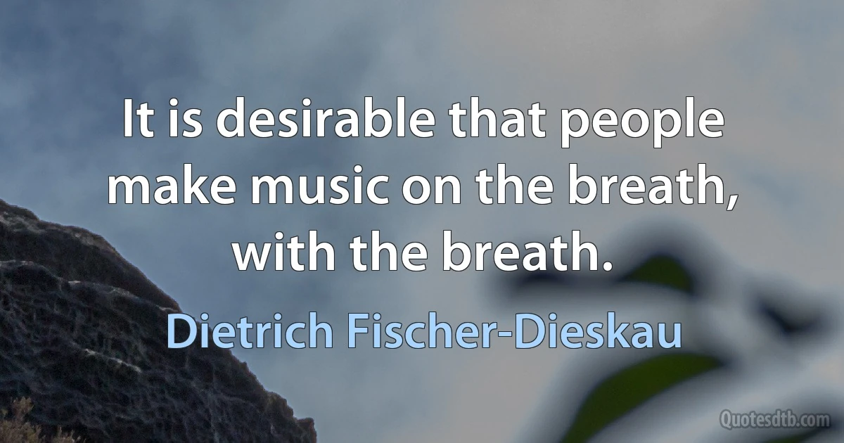 It is desirable that people make music on the breath, with the breath. (Dietrich Fischer-Dieskau)