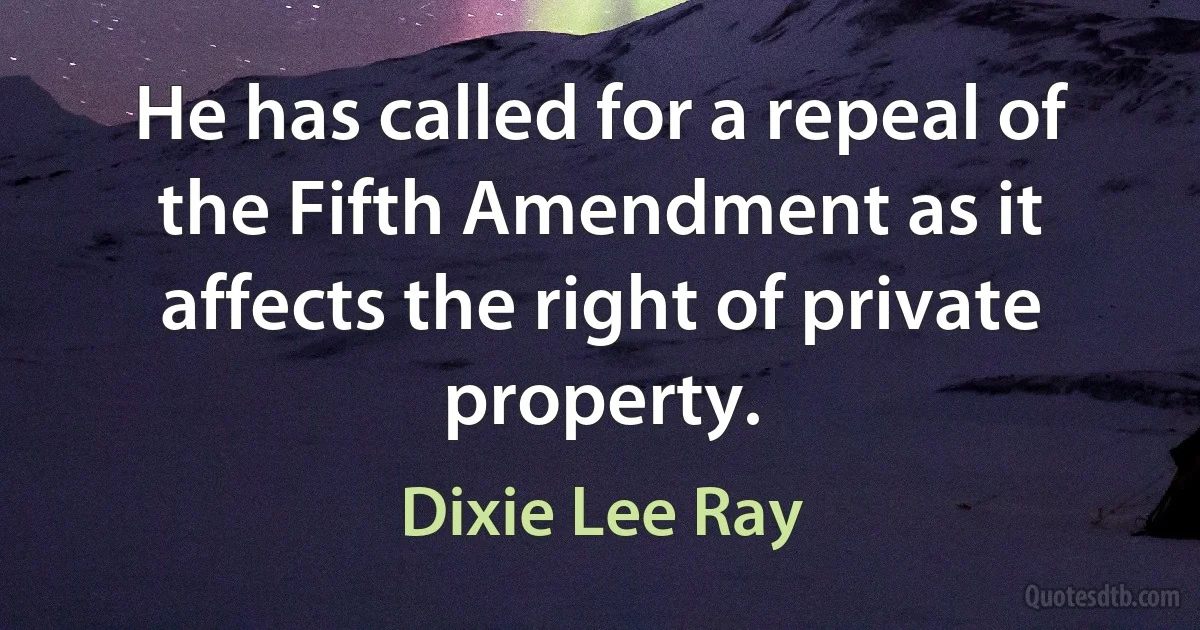 He has called for a repeal of the Fifth Amendment as it affects the right of private property. (Dixie Lee Ray)