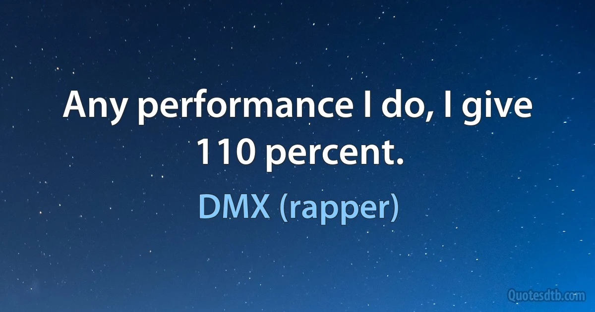 Any performance I do, I give 110 percent. (DMX (rapper))