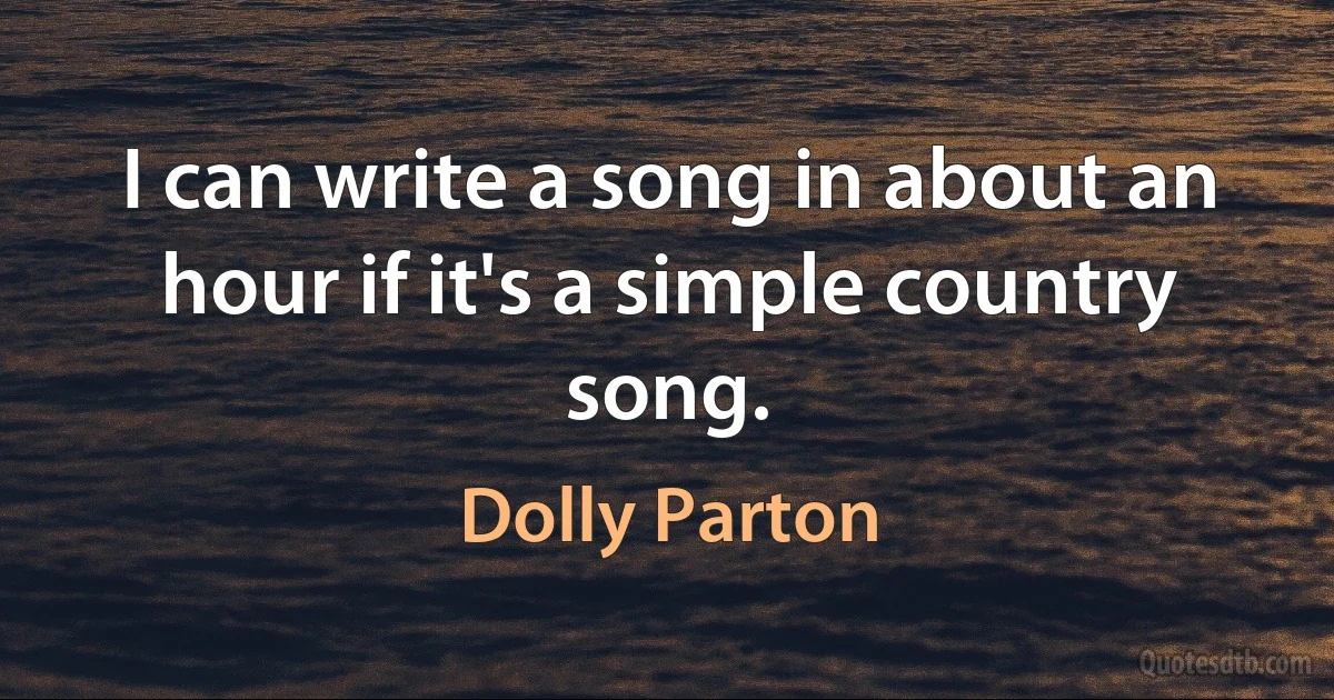 I can write a song in about an hour if it's a simple country song. (Dolly Parton)