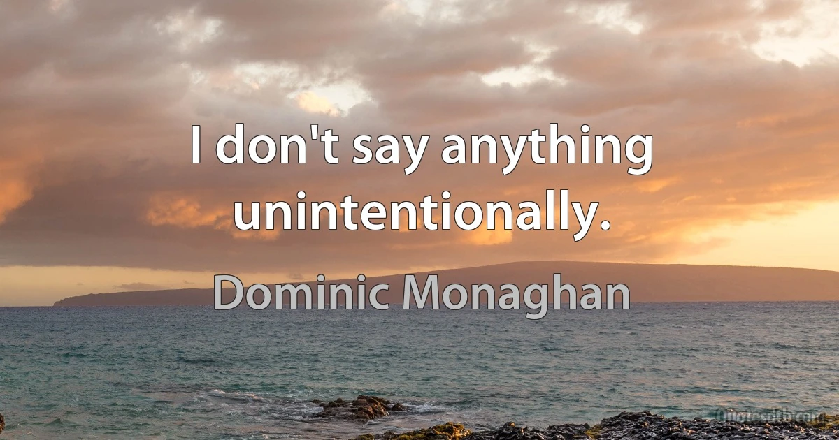 I don't say anything unintentionally. (Dominic Monaghan)