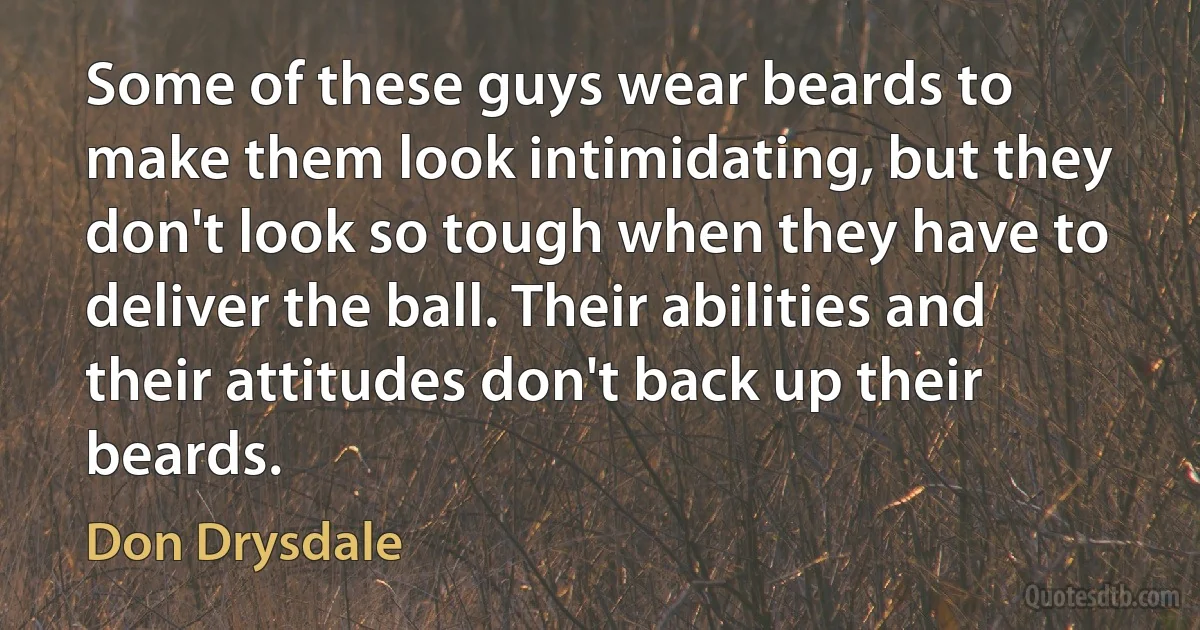 Some of these guys wear beards to make them look intimidating, but they don't look so tough when they have to deliver the ball. Their abilities and their attitudes don't back up their beards. (Don Drysdale)