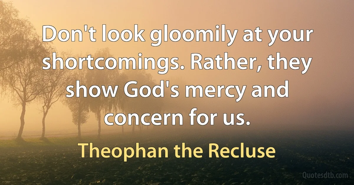 Don't look gloomily at your shortcomings. Rather, they show God's mercy and concern for us. (Theophan the Recluse)