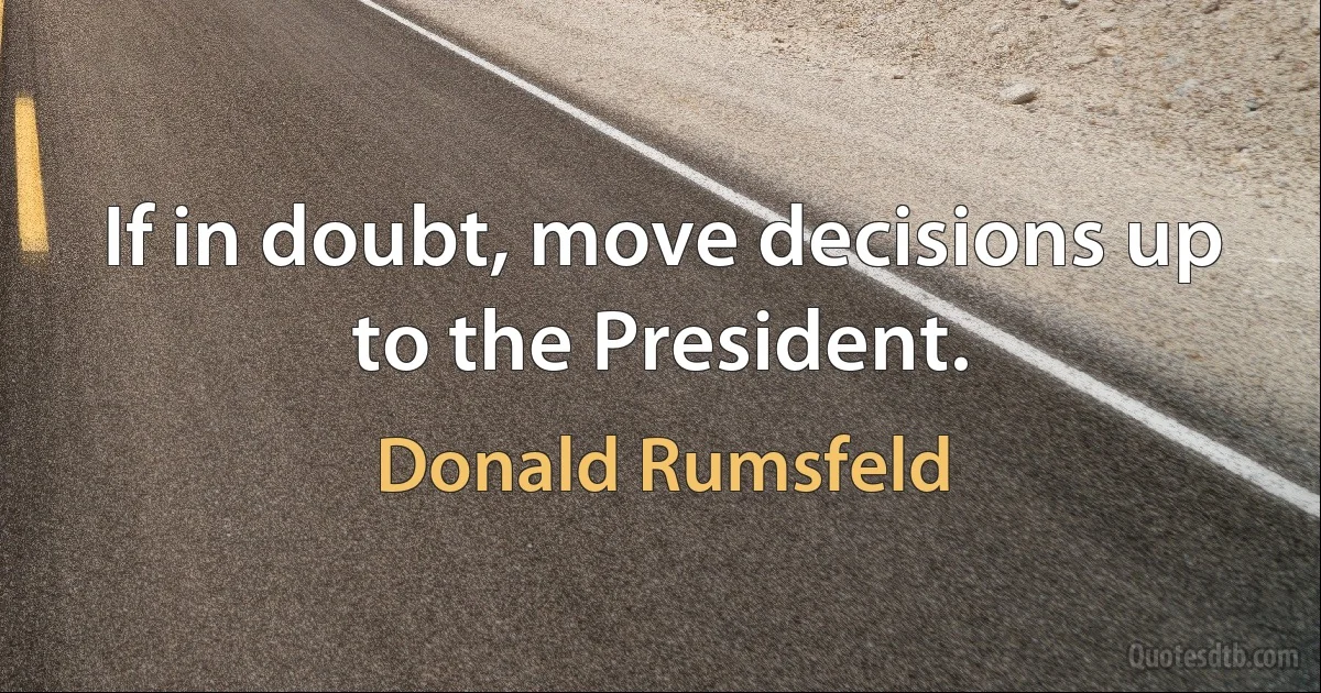 If in doubt, move decisions up to the President. (Donald Rumsfeld)