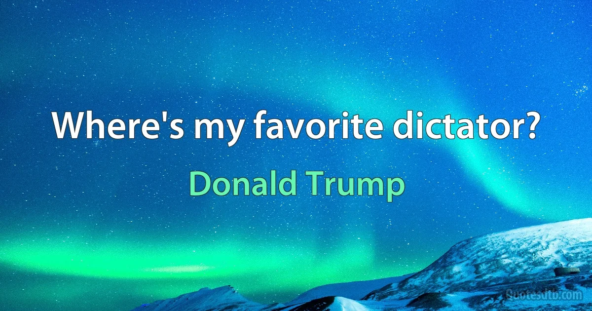 Where's my favorite dictator? (Donald Trump)