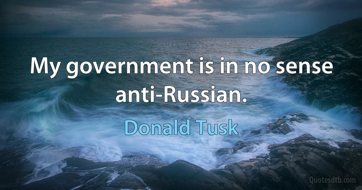 My government is in no sense anti-Russian. (Donald Tusk)