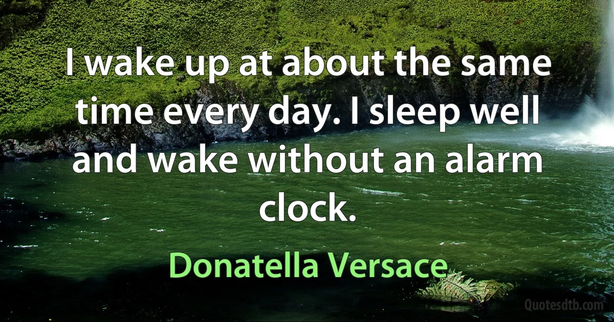 I wake up at about the same time every day. I sleep well and wake without an alarm clock. (Donatella Versace)