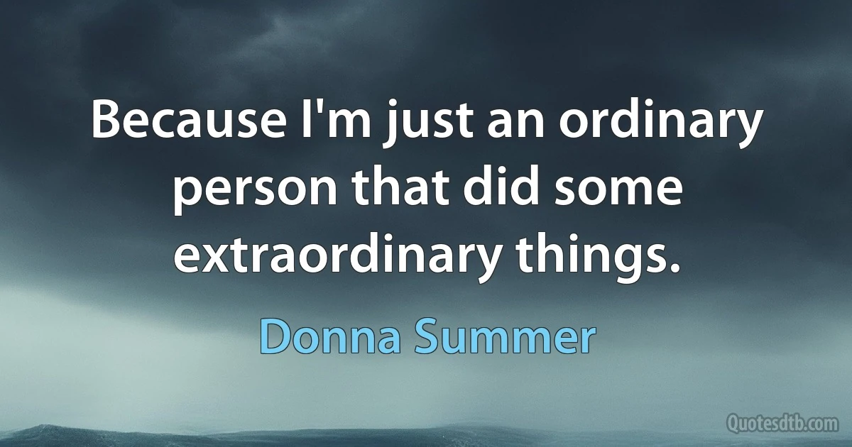 Because I'm just an ordinary person that did some extraordinary things. (Donna Summer)