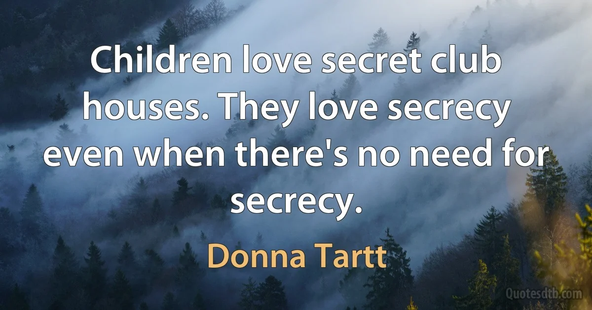 Children love secret club houses. They love secrecy even when there's no need for secrecy. (Donna Tartt)