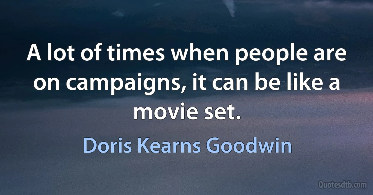 A lot of times when people are on campaigns, it can be like a movie set. (Doris Kearns Goodwin)