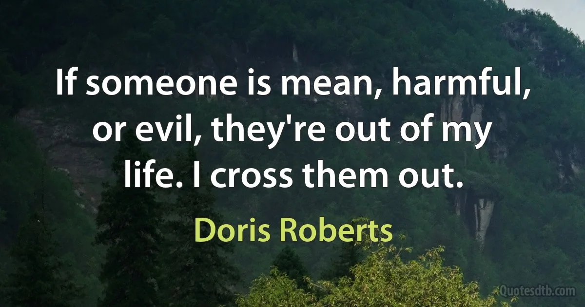 If someone is mean, harmful, or evil, they're out of my life. I cross them out. (Doris Roberts)