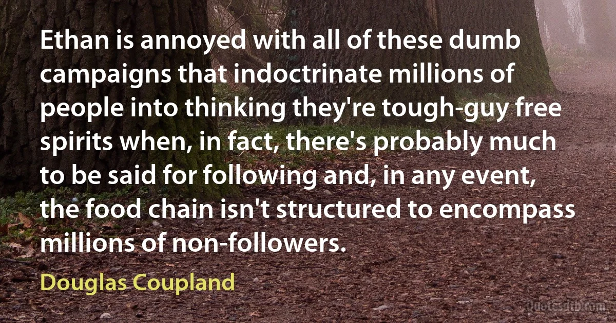 Ethan is annoyed with all of these dumb campaigns that indoctrinate millions of people into thinking they're tough-guy free spirits when, in fact, there's probably much to be said for following and, in any event, the food chain isn't structured to encompass millions of non-followers. (Douglas Coupland)