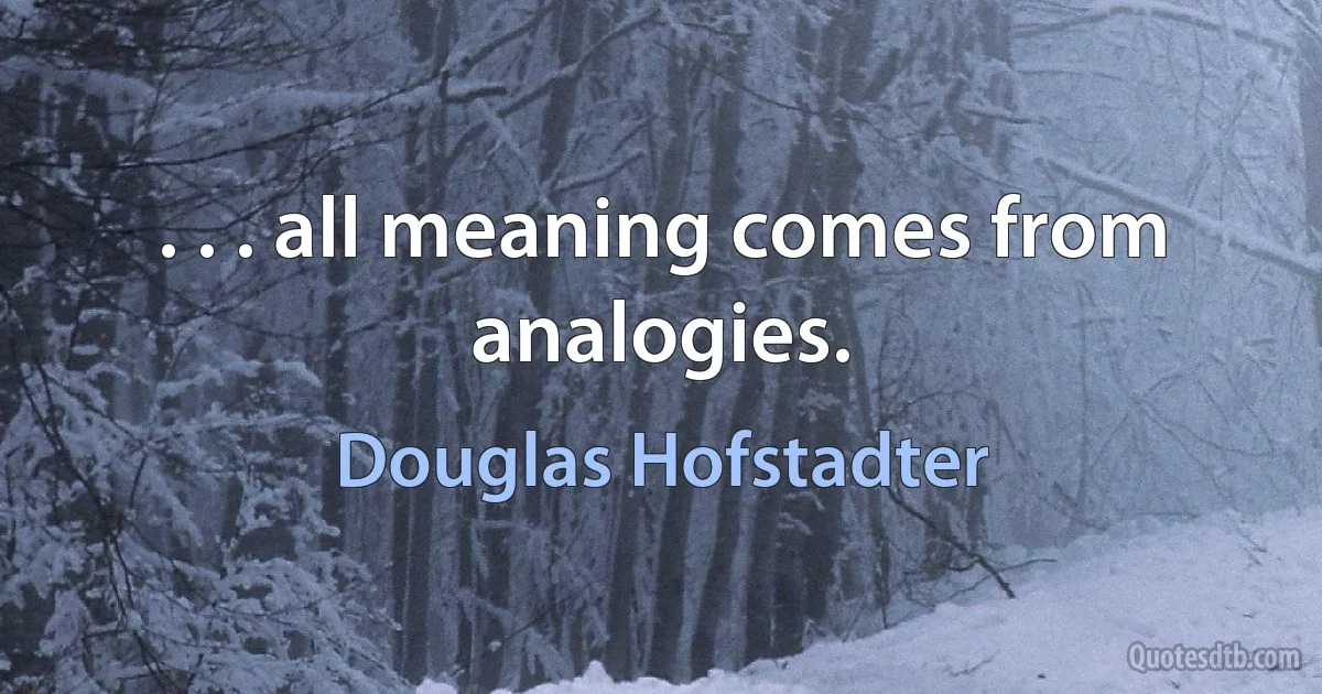 . . . all meaning comes from analogies. (Douglas Hofstadter)