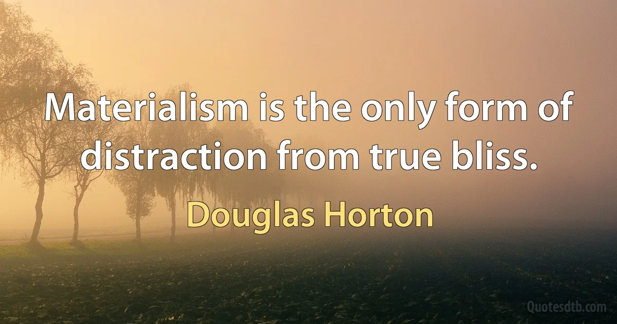 Materialism is the only form of distraction from true bliss. (Douglas Horton)