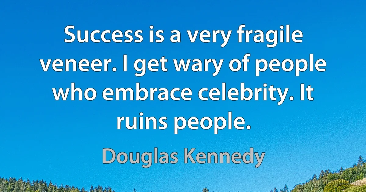 Success is a very fragile veneer. I get wary of people who embrace celebrity. It ruins people. (Douglas Kennedy)