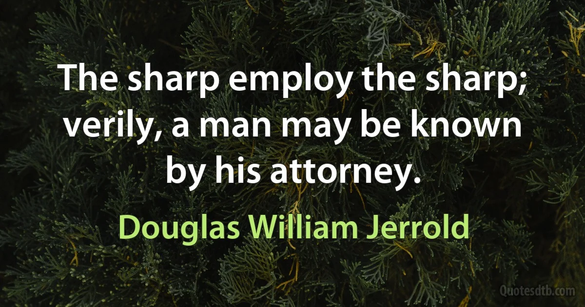 The sharp employ the sharp; verily, a man may be known by his attorney. (Douglas William Jerrold)