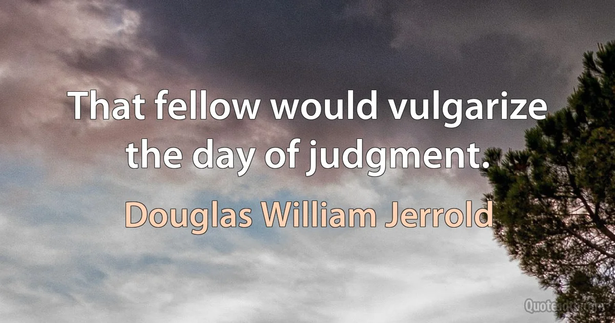 That fellow would vulgarize the day of judgment. (Douglas William Jerrold)