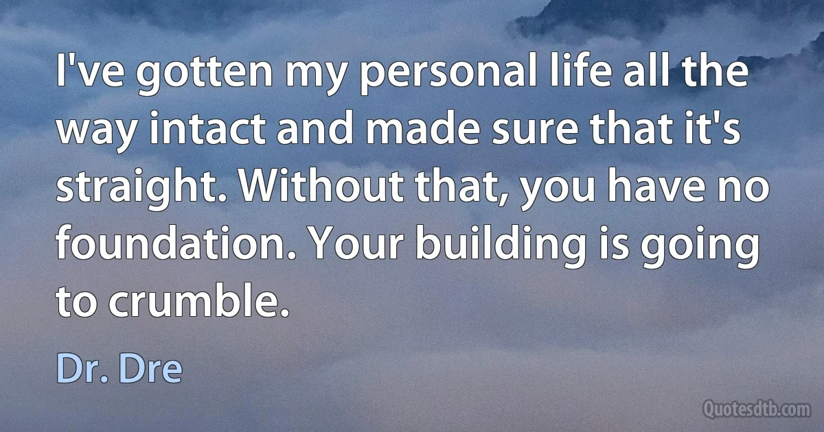 I've gotten my personal life all the way intact and made sure that it's straight. Without that, you have no foundation. Your building is going to crumble. (Dr. Dre)