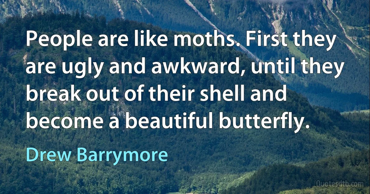 People are like moths. First they are ugly and awkward, until they break out of their shell and become a beautiful butterfly. (Drew Barrymore)