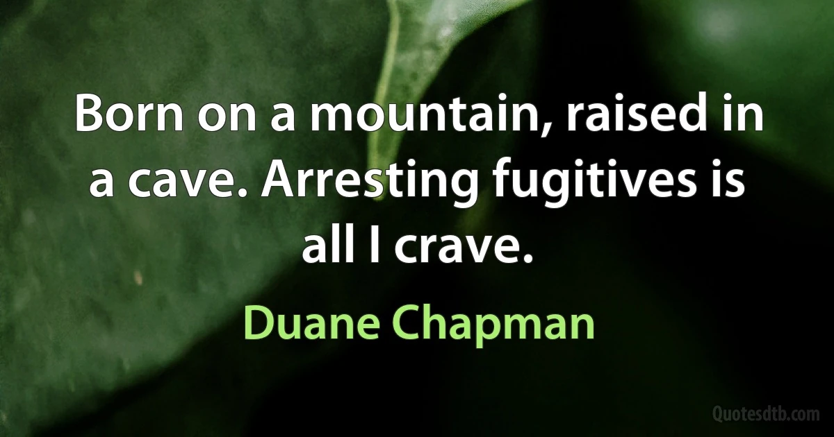 Born on a mountain, raised in a cave. Arresting fugitives is all I crave. (Duane Chapman)